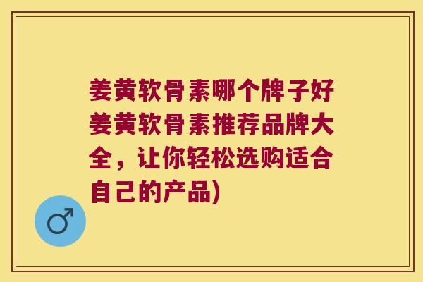 姜黄软骨素哪个牌子好姜黄软骨素推荐品牌大全,让你轻松选购适合自己的产品)