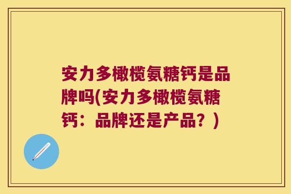 安力多橄榄氨糖钙是品牌吗(安力多橄榄氨糖钙:品牌还是产品?) 安力多橄榄氨糖钙是品牌吗(安力多橄榄氨糖钙:品牌还是产品?)
