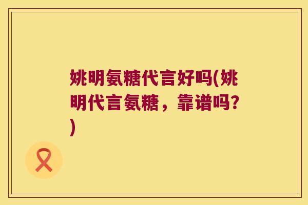 姚明氨糖代言好吗(姚明代言氨糖,靠谱吗?)