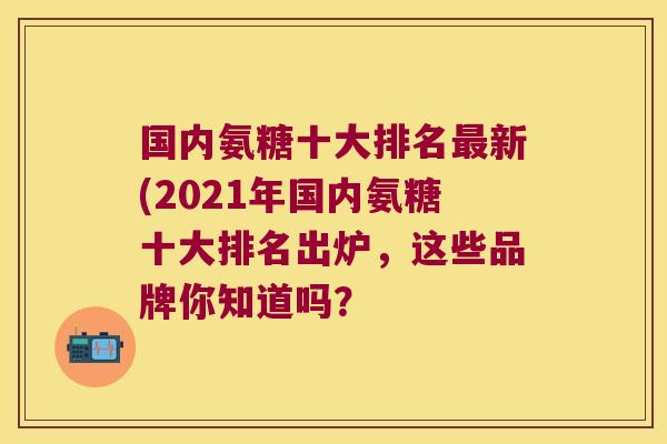 国内氨糖十大排名最新(2021年国内氨糖十大排名出炉,这些品牌你知道吗?