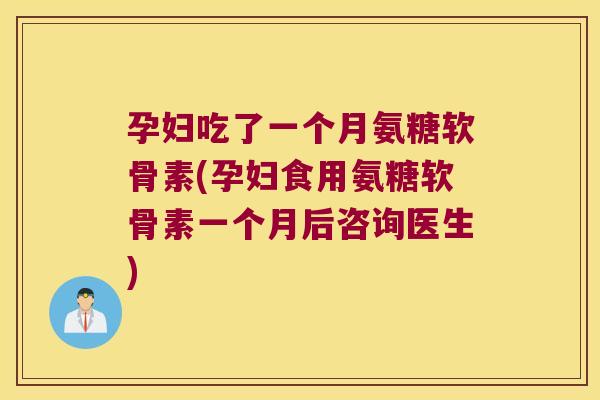 孕妇吃了一个月氨糖软骨素(孕妇食用氨糖软骨素一个月后咨询医生)