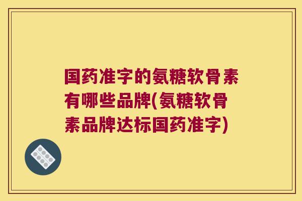 国药准字的氨糖软骨素有哪些品牌(氨糖软骨素品牌达标国药准字)