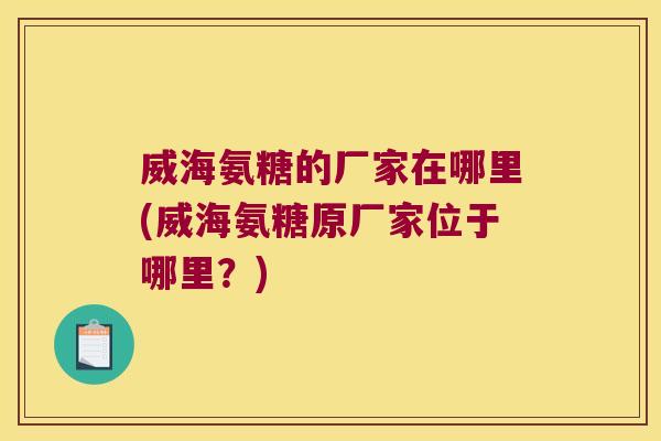 威海氨糖的厂家在哪里(威海氨糖原厂家位于哪里?)