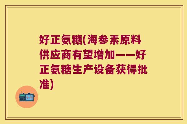 好正氨糖(海参素原料供应商有望增加――好正氨糖生产设备获得批准)