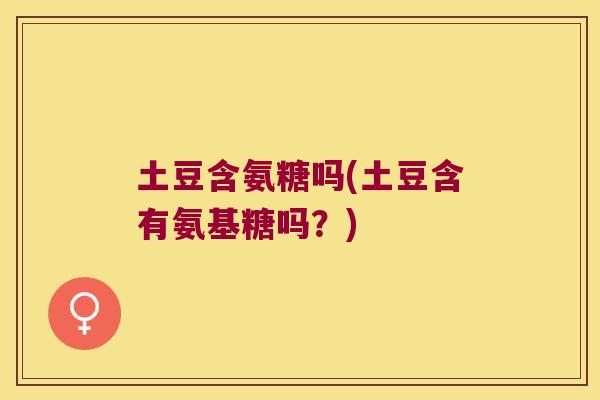 土豆含氨糖吗(土豆含有氨基糖吗?)
