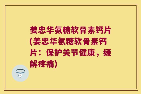 姜忠华氨糖软骨素钙片(姜忠华氨糖软骨素钙片:保护关节健康,缓解疼痛)