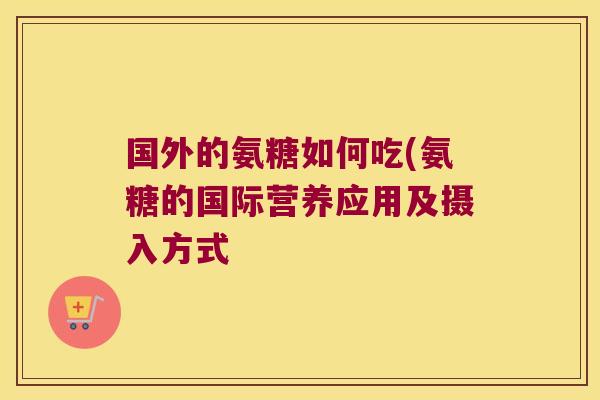 国外的氨糖如何吃(氨糖的国际营养应用及摄入方式