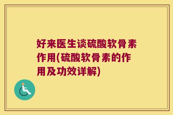 好来医生谈硫酸软骨素作用(硫酸软骨素的作用及功效详解)