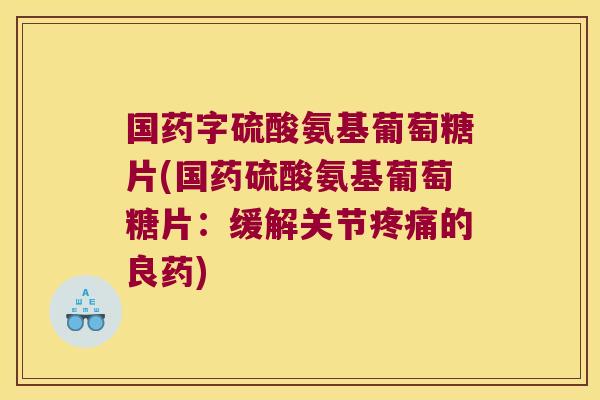 国药字硫酸氨基葡萄糖片(国药硫酸氨基葡萄糖片:缓解关节疼痛的良药)