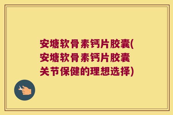 安塘软骨素钙片胶囊(安塘软骨素钙片胶囊 关节保健的理想选择)