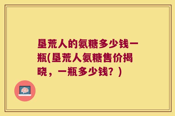 垦荒人的氨糖多少钱一瓶(垦荒人氨糖售价揭晓,一瓶多少钱?)