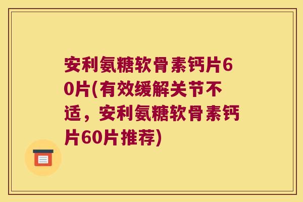安利氨糖软骨素钙片60片(有效缓解关节不适,安利氨糖软骨素钙片60片推荐)