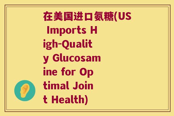 在美国进口氨糖(US Imports High-Quality Glucosamine for Optimal Joint Health)