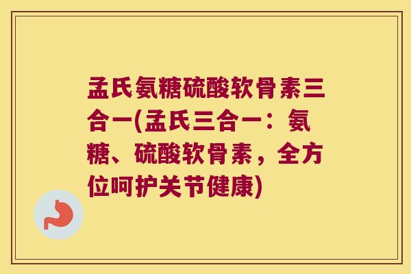 孟氏氨糖硫酸软骨素三合一(孟氏三合一:氨糖、硫酸软骨素,全方位呵护关节健康)