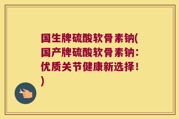 国生牌硫酸软骨素钠(国产牌硫酸软骨素钠:优质关节健康新选择!)