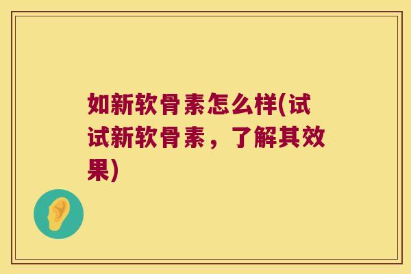 如新软骨素怎么样(试试新软骨素,了解其效果) 如新软骨素怎么样(试试新软骨素,了解其效果)