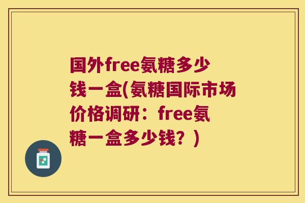 国外free氨糖多少钱一盒(氨糖国际市场价格调研：free氨糖一盒多少钱？)