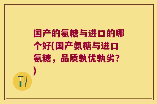 国产的氨糖与进口的哪个好(国产氨糖与进口氨糖,品质孰优孰劣?)