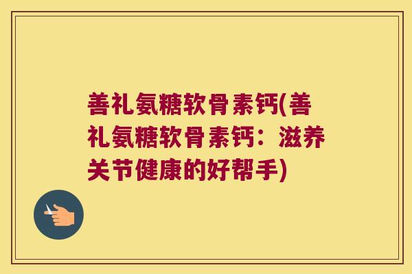 善礼氨糖软骨素钙(善礼氨糖软骨素钙:滋养关节健康的好帮手)