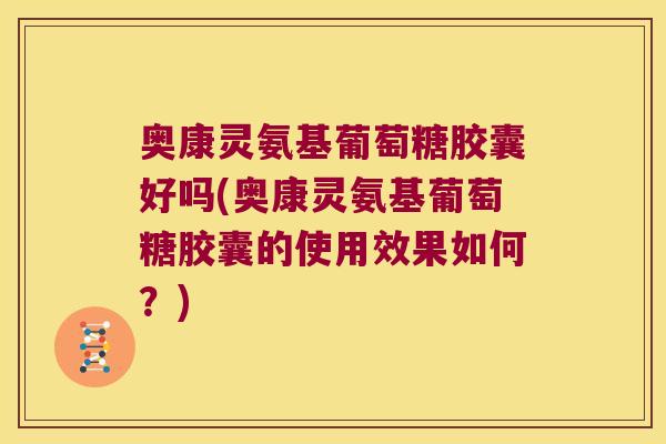 奥康灵氨基葡萄糖胶囊好吗(奥康灵氨基葡萄糖胶囊的使用效果如何?)