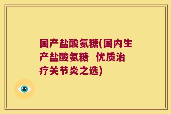 国产盐酸氨糖(国内生产盐酸氨糖 优质治疗关节炎之选)