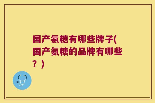 国产氨糖有哪些牌子(国产氨糖的品牌有哪些?)