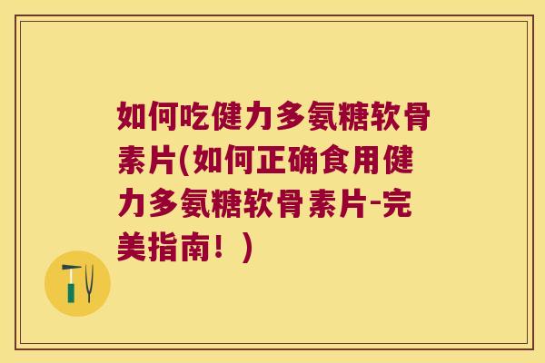 如何吃健力多氨糖软骨素片(如何正确食用健力多氨糖软骨素片-完美指南!)