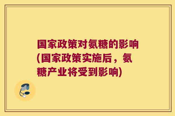 国家政策对氨糖的影响(国家政策实施后，氨糖产业将受到影响)
