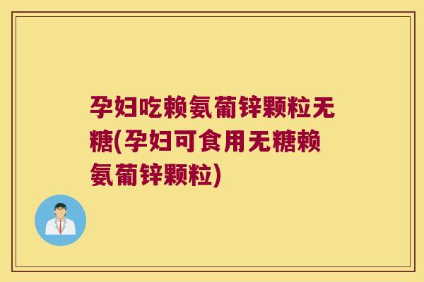 孕妇吃赖氨葡锌颗粒无糖(孕妇可食用无糖赖氨葡锌颗粒) 孕妇吃赖氨葡锌颗粒无糖(孕妇可食用无糖赖氨葡锌颗粒)