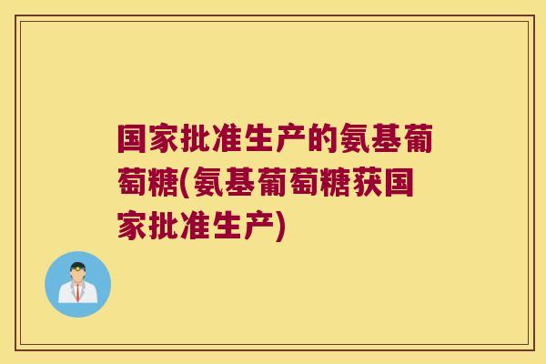 国家批准生产的氨基葡萄糖(氨基葡萄糖获国家批准生产)