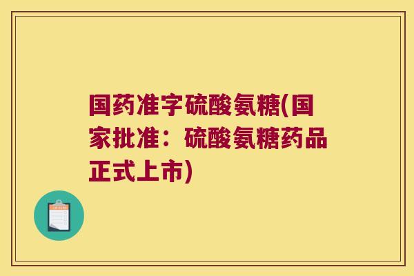 国药准字硫酸氨糖(国家批准:硫酸氨糖药品正式上市)