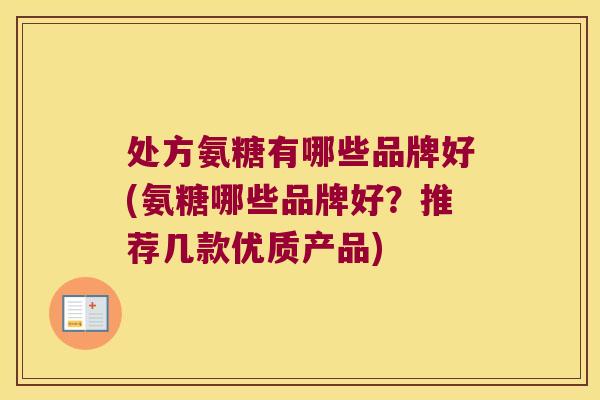 处方氨糖有哪些品牌好(氨糖哪些品牌好?推荐几款优质产品)