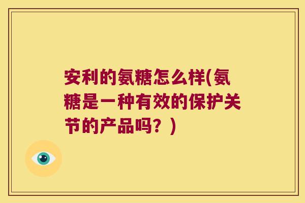 安利的氨糖怎么样(氨糖是一种有效的保护关节的产品吗?)