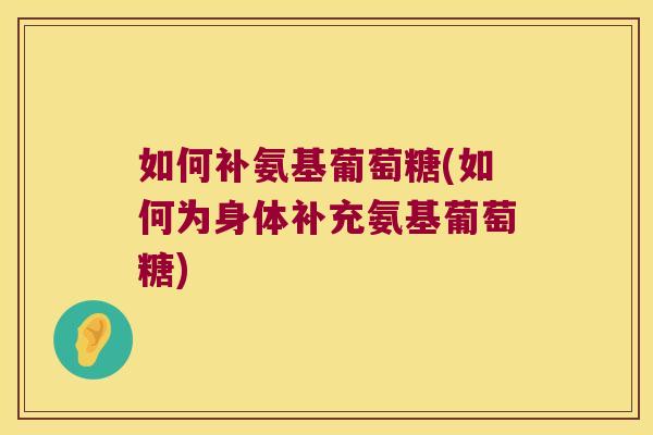如何补氨基葡萄糖(如何为身体补充氨基葡萄糖)