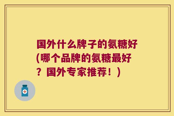 国外什么牌子的氨糖好(哪个品牌的氨糖最好?国外专家推荐!)