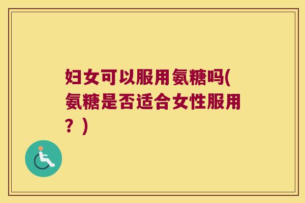 妇女可以服用氨糖吗(氨糖是否适合女性服用?)