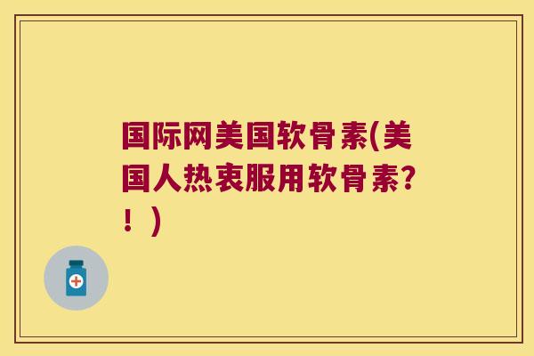国际网美国软骨素(美国人热衷服用软骨素?!)