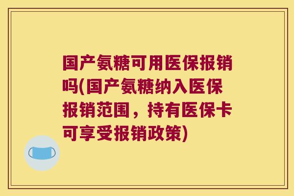 国产氨糖可用医保报销吗(国产氨糖纳入医保报销范围,持有医保卡可享受报销政策)