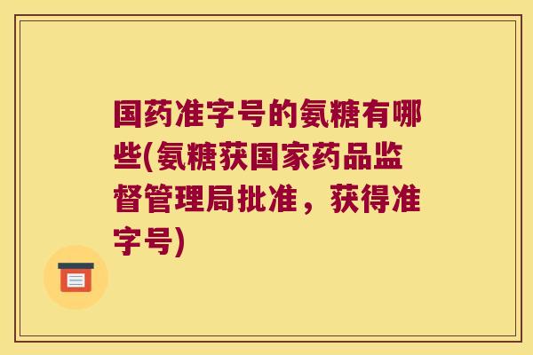 国药准字号的氨糖有哪些(氨糖获国家药品监督管理局批准，获得准字号)