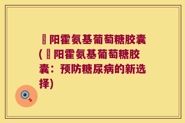 姙阳霍氨基葡萄糖胶囊(姙阳霍氨基葡萄糖胶囊:预防糖尿病的新选择)