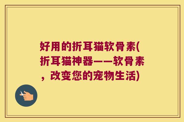 好用的折耳猫软骨素(折耳猫神器——软骨素,改变您的宠物生活)