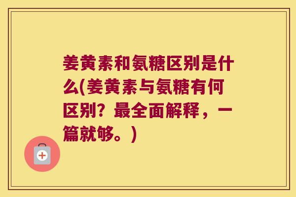 姜黄素和氨糖区别是什么(姜黄素与氨糖有何区别?全面解释,一篇就够。) 姜黄素和氨糖区别是什么(姜黄素与氨糖有何区别?全面解释,一篇就够。)