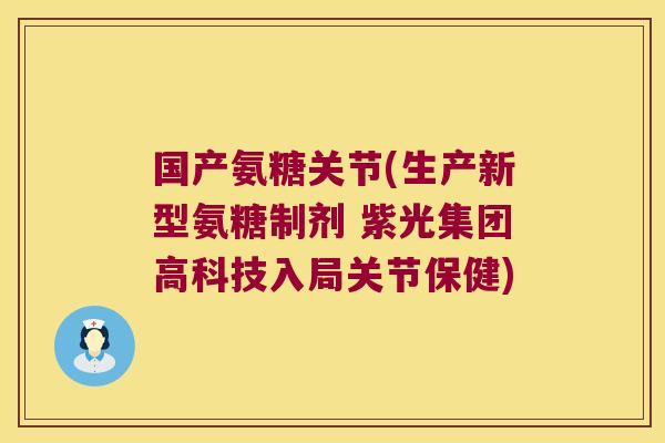 国产氨糖关节(生产新型氨糖制剂 紫光集团高科技入局关节保健)
