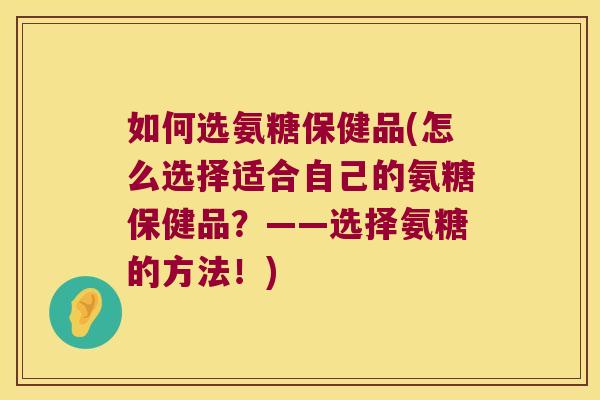 如何选氨糖保健品(怎么选择适合自己的氨糖保健品?——选择氨糖的方法!) 如何选氨糖保健品(怎么选择适合自己的氨糖保健品?——选择氨糖的方法!)
