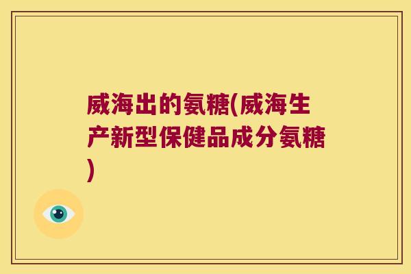 威海出的氨糖(威海生产新型保健品成分氨糖)