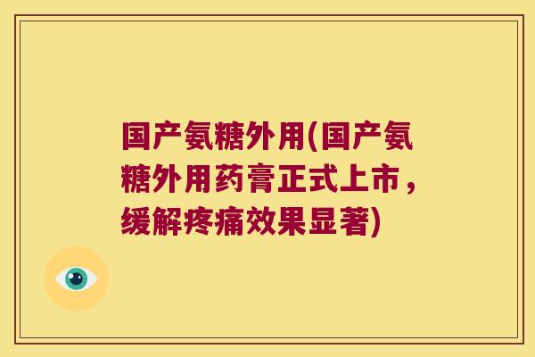 国产氨糖外用(国产氨糖外用药膏正式上市,缓解疼痛效果显著)