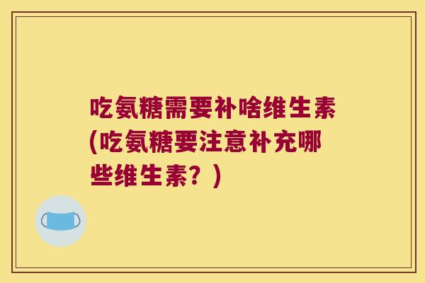 吃氨糖需要补啥维生素(吃氨糖要注意补充哪些维生素?)