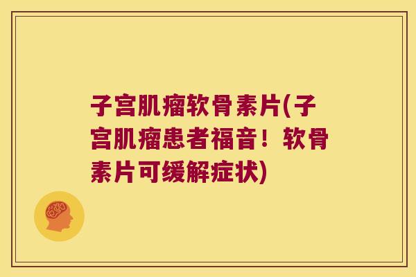 子宫肌瘤软骨素片(子宫肌瘤患者福音!软骨素片可缓解症状)