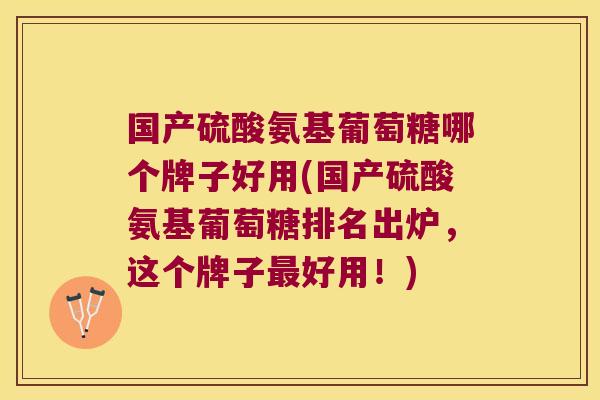 国产硫酸氨基葡萄糖哪个牌子好用(国产硫酸氨基葡萄糖排名出炉,这个牌子最好用!)