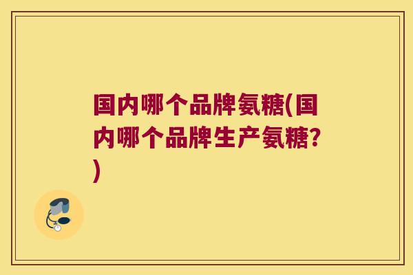 国内哪个品牌氨糖(国内哪个品牌生产氨糖?)